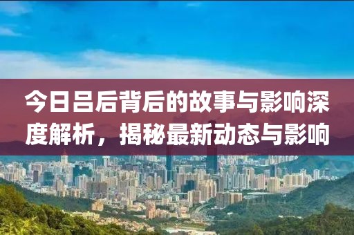 今日呂后背后的故事與影響深度解析，揭秘最新動態(tài)與影響