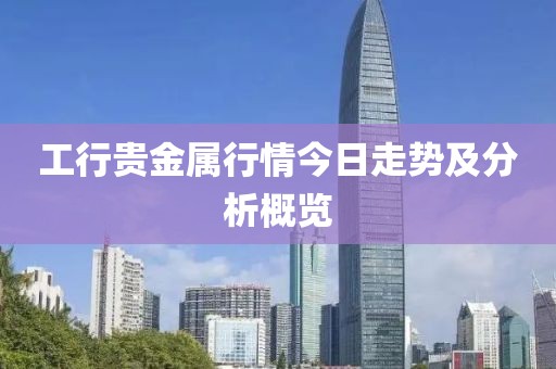 工行貴金屬行情今日走勢及分析概覽