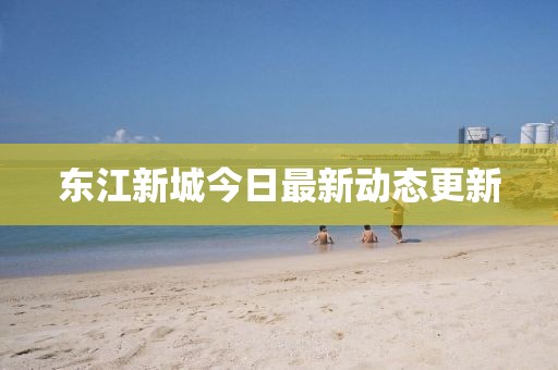 東江新城今日最新動態(tài)更新