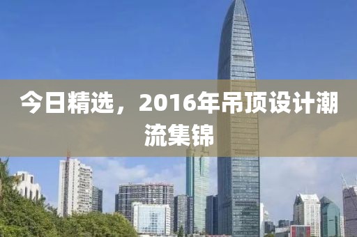 今日精選，2016年吊頂設(shè)計(jì)潮流集錦
