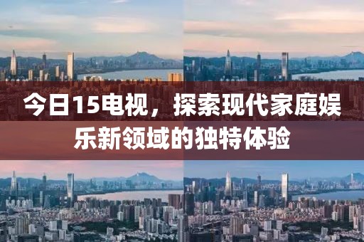 今日15電視，探索現(xiàn)代家庭娛樂(lè)新領(lǐng)域的獨(dú)特體驗(yàn)