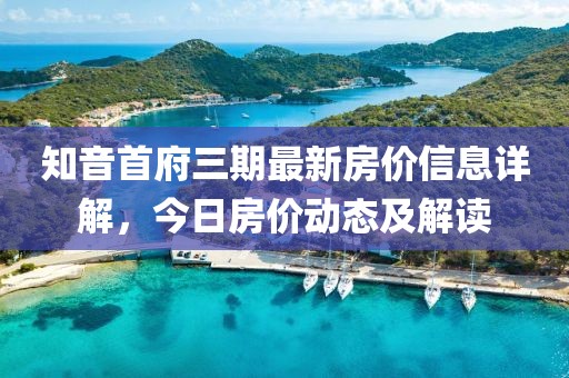 知音首府三期最新房價信息詳解，今日房價動態(tài)及解讀