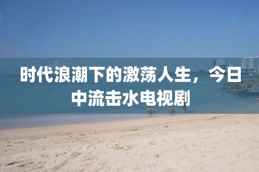 時代浪潮下的激蕩人生，今日中流擊水電視劇