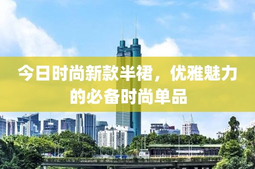 今日時(shí)尚新款半裙，優(yōu)雅魅力的必備時(shí)尚單品