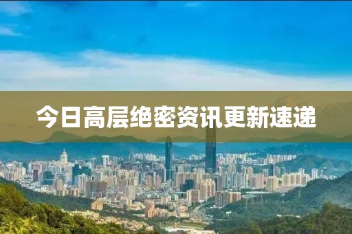 今日高層絕密資訊更新速遞