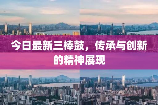 今日最新三棒鼓，傳承與創(chuàng)新的精神展現(xiàn)