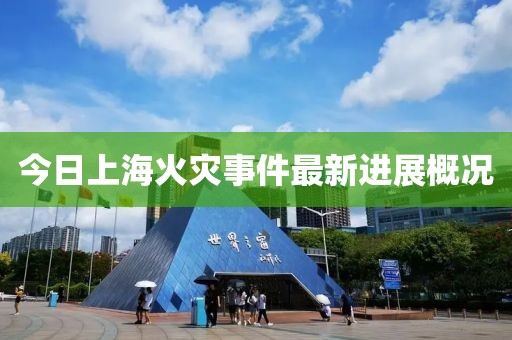 今日上?；馂?zāi)事件最新進(jìn)展概況