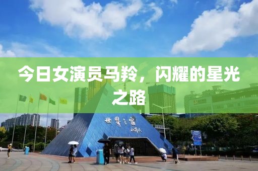 今日女演員馬羚，閃耀的星光之路