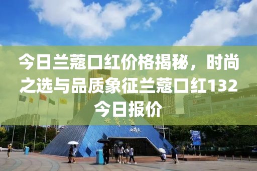今日蘭蔻口紅價格揭秘，時尚之選與品質(zhì)象征蘭蔻口紅132今日報價
