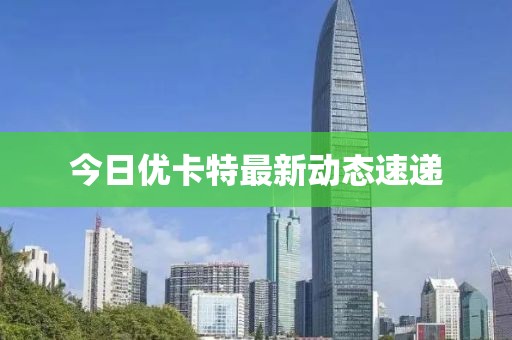 今日優(yōu)卡特最新動態(tài)速遞