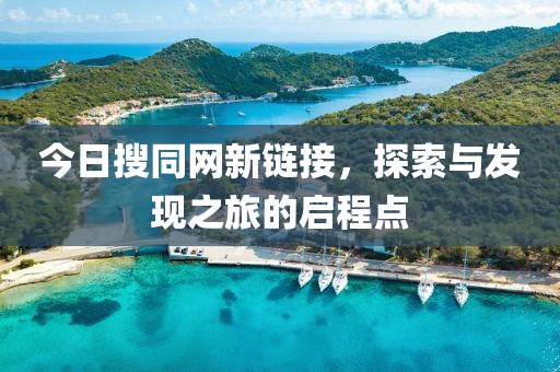 今日搜同網(wǎng)新鏈接，探索與發(fā)現(xiàn)之旅的啟程點(diǎn)