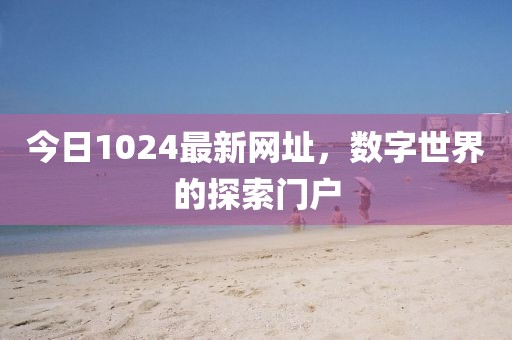 今日1024最新網(wǎng)址，數(shù)字世界的探索門戶