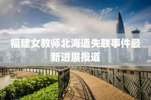 福建女教師北海道失聯(lián)事件最新進(jìn)展報(bào)道