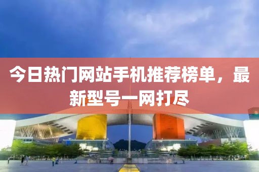今日熱門網(wǎng)站手機推薦榜單，最新型號一網(wǎng)打盡