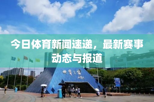 今日體育新聞速遞，最新賽事動態(tài)與報道
