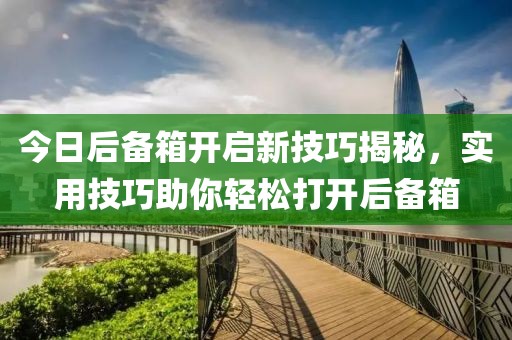 今日后備箱開啟新技巧揭秘，實(shí)用技巧助你輕松打開后備箱