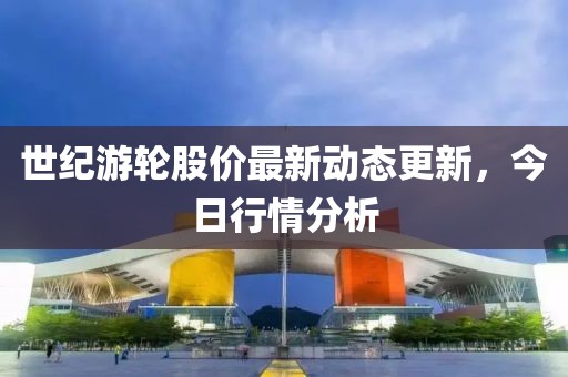 世紀(jì)游輪股價(jià)最新動(dòng)態(tài)更新，今日行情分析