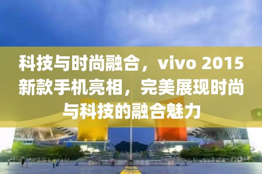 科技與時尚融合，vivo 2015新款手機亮相，完美展現(xiàn)時尚與科技的融合魅力