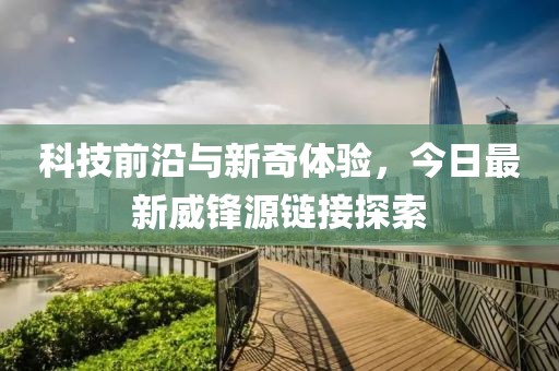 科技前沿與新奇體驗，今日最新威鋒源鏈接探索