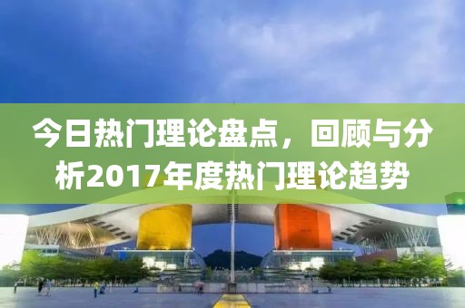 今日熱門理論盤點(diǎn)，回顧與分析2017年度熱門理論趨勢(shì)