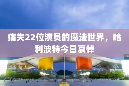 痛失22位演員的魔法世界，哈利波特今日哀悼