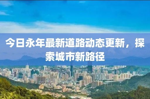 今日永年最新道路動態(tài)更新，探索城市新路徑
