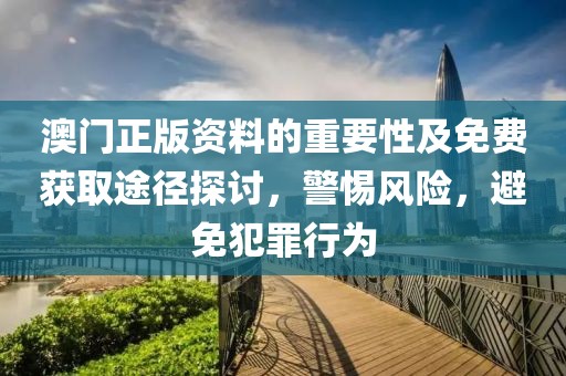 澳門正版資料的重要性及免費獲取途徑探討，警惕風險，避免犯罪行為