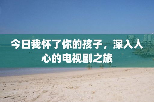 今日我懷了你的孩子，深入人心的電視劇之旅