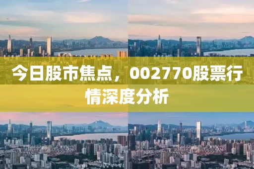 今日股市焦點(diǎn)，002770股票行情深度分析