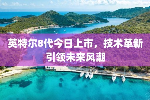 英特爾8代今日上市，技術(shù)革新引領(lǐng)未來風(fēng)潮