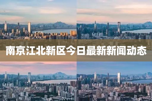 南京江北新區(qū)今日最新新聞動(dòng)態(tài)
