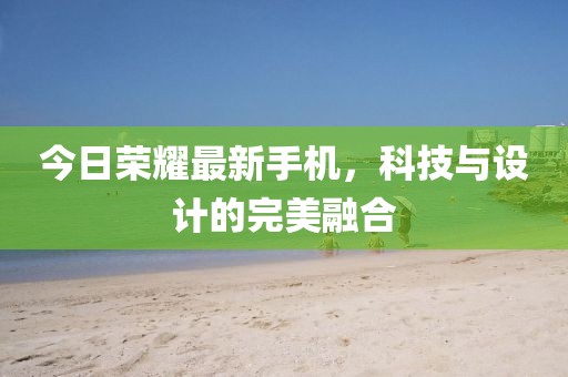 今日榮耀最新手機，科技與設(shè)計的完美融合