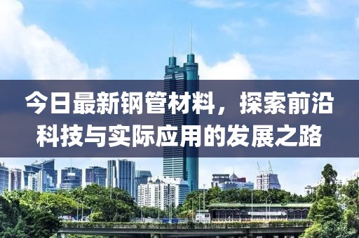 今日最新鋼管材料，探索前沿科技與實(shí)際應(yīng)用的發(fā)展之路
