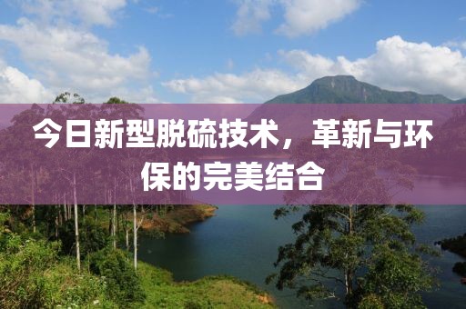 今日新型脫硫技術，革新與環(huán)保的完美結合
