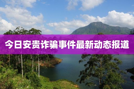 今日安貴詐騙事件最新動(dòng)態(tài)報(bào)道