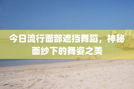 今日流行面部遮擋舞蹈，神秘面紗下的舞姿之美