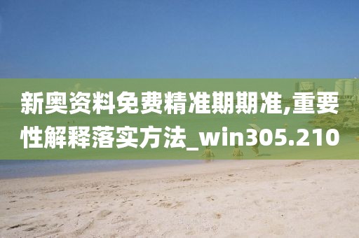新奧資料免費精準期期準,重要性解釋落實方法_win305.210