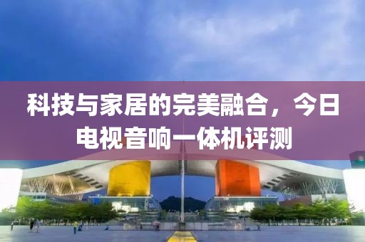 科技與家居的完美融合，今日電視音響一體機(jī)評(píng)測(cè)