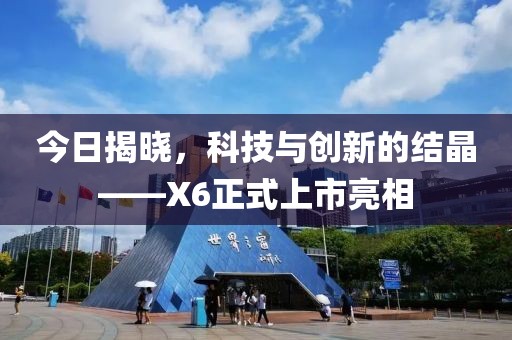 今日揭曉，科技與創(chuàng)新的結(jié)晶——X6正式上市亮相