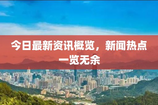 今日最新資訊概覽，新聞熱點(diǎn)一覽無(wú)余