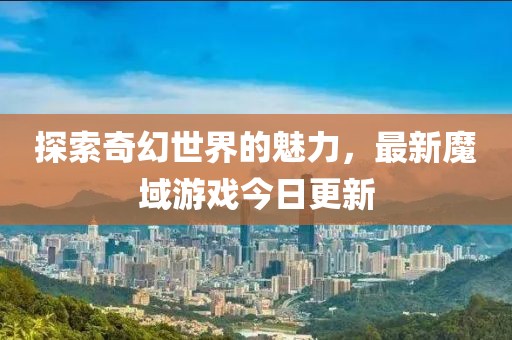 探索奇幻世界的魅力，最新魔域游戲今日更新
