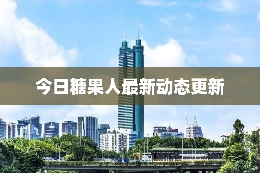 今日糖果人最新動(dòng)態(tài)更新