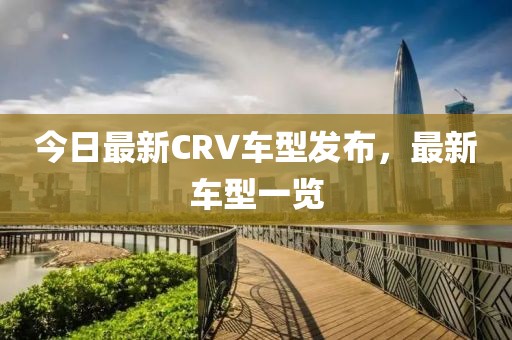 今日最新CRV車型發(fā)布，最新車型一覽