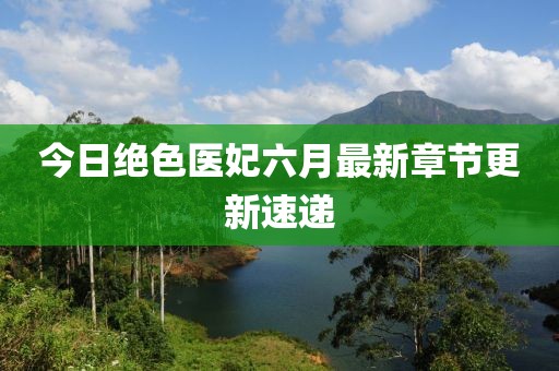 今日絕色醫(yī)妃六月最新章節(jié)更新速遞