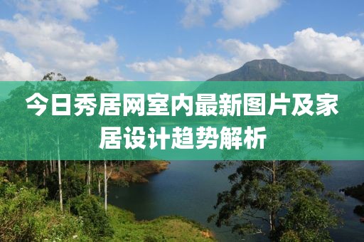 今日秀居網(wǎng)室內(nèi)最新圖片及家居設(shè)計趨勢解析