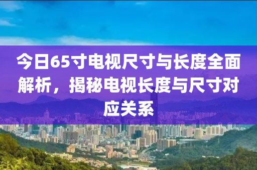 今日65寸電視尺寸與長度全面解析，揭秘電視長度與尺寸對(duì)應(yīng)關(guān)系