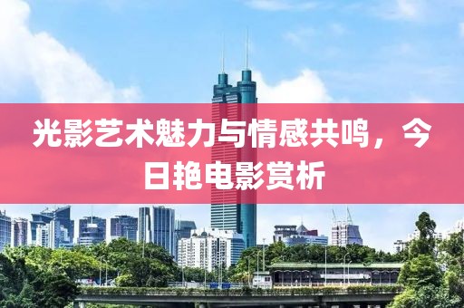 光影藝術(shù)魅力與情感共鳴，今日艷電影賞析