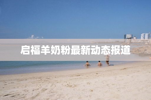 啟福羊奶粉最新動態(tài)報(bào)道