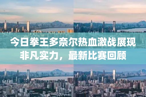 今日拳王多奈爾熱血激戰(zhàn)展現非凡實力，最新比賽回顧