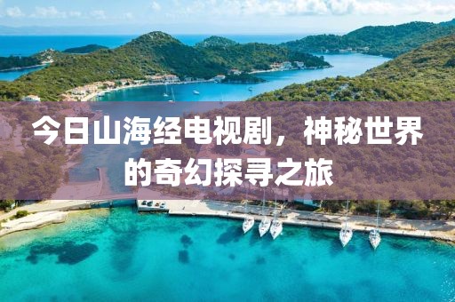 今日山海經電視劇，神秘世界的奇幻探尋之旅